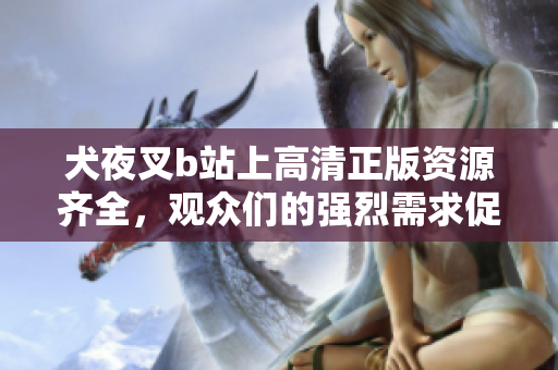 犬夜叉b站上高清正版資源齊全，觀眾們的強(qiáng)烈需求促成這一精彩收藏【高清正版資源】