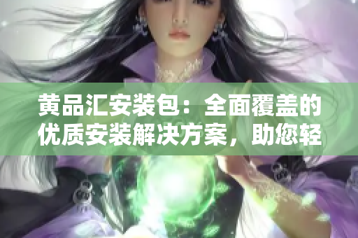 黃品匯安裝包：全面覆蓋的優(yōu)質(zhì)安裝解決方案，助您輕松搞定安裝問題