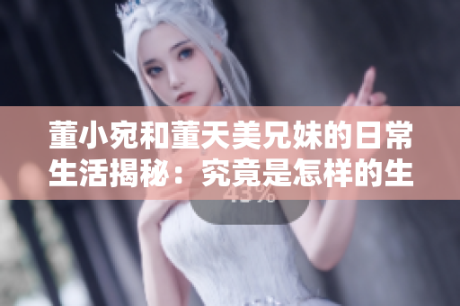 董小宛和董天美兄妹的日常生活揭秘：究竟是怎樣的生活方式？