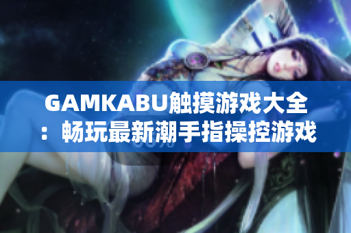 GAMKABU觸摸游戲大全：暢玩最新潮手指操控游戲合集