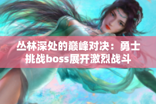 叢林深處的巔峰對決：勇士挑戰(zhàn)boss展開激烈戰(zhàn)斗