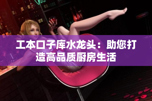工本口子庫水龍頭：助您打造高品質(zhì)廚房生活