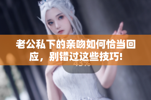 老公私下的親吻如何恰當回應，別錯過這些技巧!