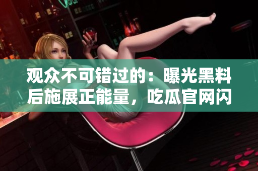 觀眾不可錯過的：曝光黑料后施展正能量，吃瓜官網(wǎng)閃亮登場