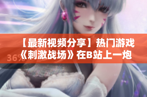 【最新視頻分享】熱門游戲《刺激戰(zhàn)場》在B站上一炮而紅，不容錯過！