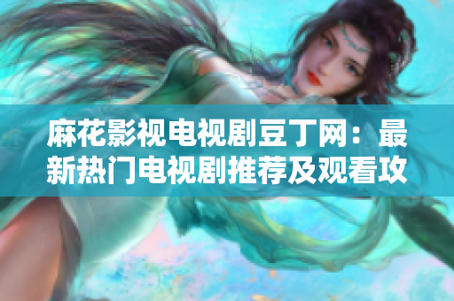 麻花影視電視劇豆丁網(wǎng)：最新熱門(mén)電視劇推薦及觀看攻略