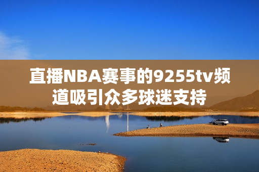 直播NBA賽事的9255tv頻道吸引眾多球迷支持