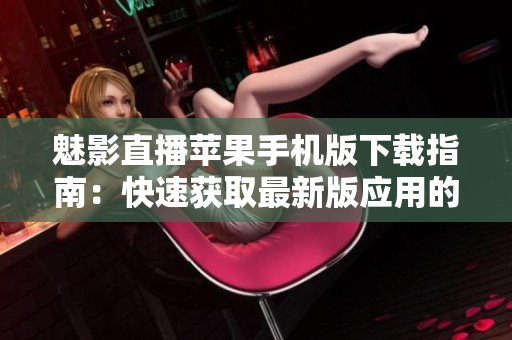 魅影直播蘋果手機版下載指南：快速獲取最新版應用的步驟
