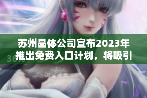 蘇州晶體公司宣布2023年推出免費入口計劃，將吸引更多消費者關注