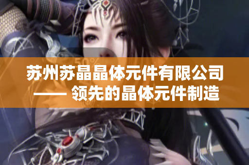 蘇州蘇晶晶體元件有限公司 —— 領(lǐng)先的晶體元件制造企業(yè)助力科技發(fā)展
