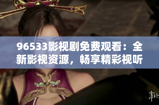 96533影視劇免費觀看：全新影視資源，暢享精彩視聽樂趣