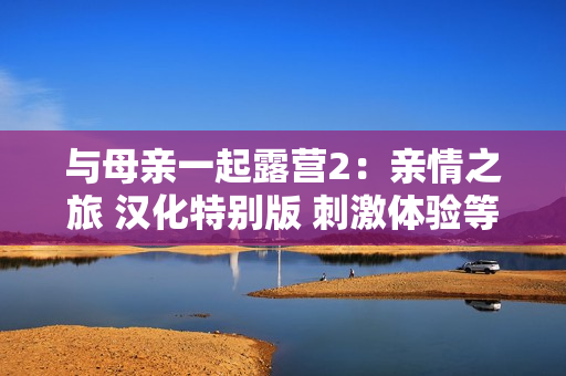 與母親一起露營2：親情之旅 漢化特別版 刺激體驗等你來挑戰(zhàn) 