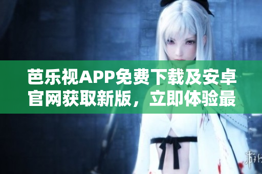 芭樂視APP免費下載及安卓官網獲取新版，立即體驗最新功能和優(yōu)質內容
