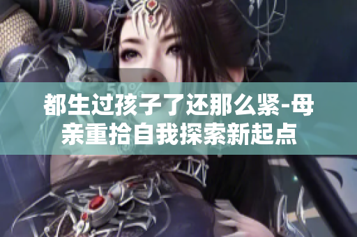 都生過孩子了還那么緊-母親重拾自我探索新起點