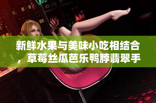新鮮水果與美味小吃相結(jié)合，草莓絲瓜芭樂鴨脖翡翠手鐲，令人垂涎欲滴