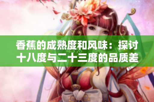 香蕉的成熟度和風(fēng)味：探討十八度與二十三度的品質(zhì)差異