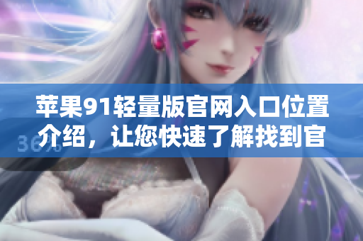 蘋果91輕量版官網(wǎng)入口位置介紹，讓您快速了解找到官方網(wǎng)址