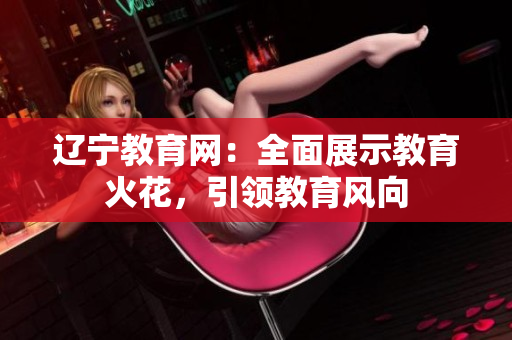 遼寧教育網(wǎng)：全面展示教育火花，引領(lǐng)教育風(fēng)向