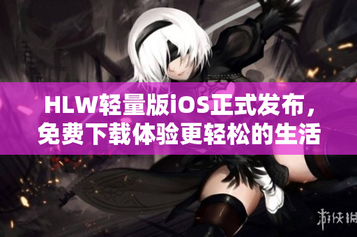 HLW輕量版iOS正式發(fā)布，免費下載體驗更輕松的生活方式