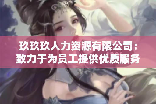 玖玖玖人力資源有限公司：致力于為員工提供優(yōu)質(zhì)服務(wù)的領(lǐng)先人力資源機(jī)構(gòu)