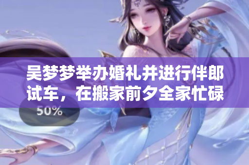吳夢夢舉辦婚禮并進行伴郎試車，在搬家前夕全家忙碌忙碌著