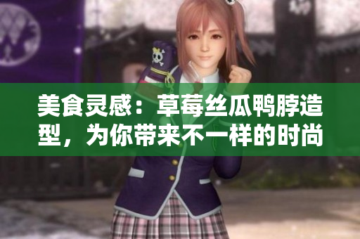 美食靈感：草莓絲瓜鴨脖造型，為你帶來(lái)不一樣的時(shí)尚風(fēng)潮