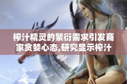 榨汁精靈的繁衍需求引發(fā)商家貪婪心態(tài),研究顯示榨汁機審核需要質疑