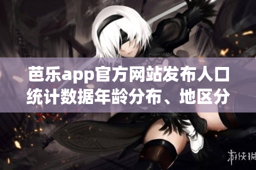 芭樂app官方網(wǎng)站發(fā)布人口統(tǒng)計數(shù)據(jù)年齡分布、地區(qū)分布等詳細信息
