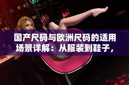 國產尺碼與歐洲尺碼的適用場景詳解：從服裝到鞋子，你需要知道的尺碼對比與選擇建議