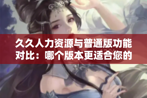 久久人力資源與普通版功能對比：哪個版本更適合您的企業(yè)？
