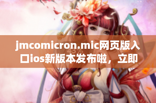 jmcomicron.mic網(wǎng)頁版入口ios新版本發(fā)布啦，立即下載體驗創(chuàng)意漫畫與精彩故事