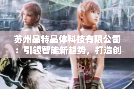 蘇州晶特晶體科技有限公司：引領(lǐng)智能新趨勢，打造創(chuàng)新科技解決方案