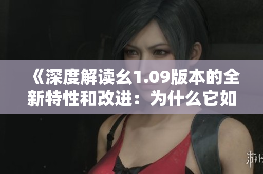 《深度解讀幺1.09版本的全新特性和改進(jìn)：為什么它如此引人矚目？》