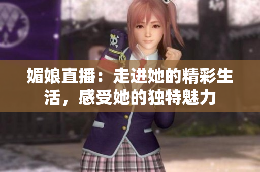 媚娘直播：走進她的精彩生活，感受她的獨特魅力