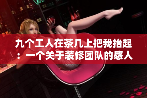 九個(gè)工人在茶幾上把我抬起：一個(gè)關(guān)于裝修團(tuán)隊(duì)的感人故事