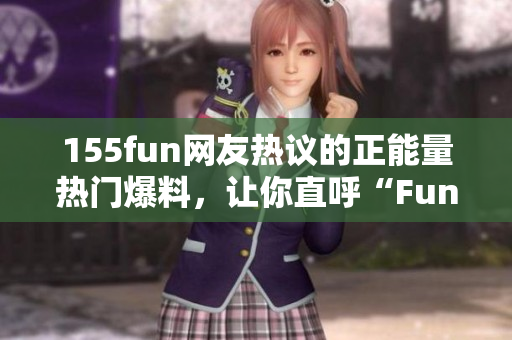 155fun網(wǎng)友熱議的正能量熱門爆料，讓你直呼“Fun太嗨了”