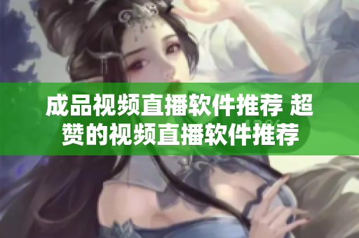 成品視頻直播軟件推薦 超贊的視頻直播軟件推薦