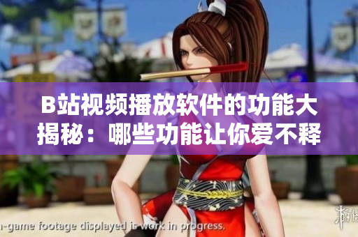 B站視頻播放軟件的功能大揭秘：哪些功能讓你愛不釋手？