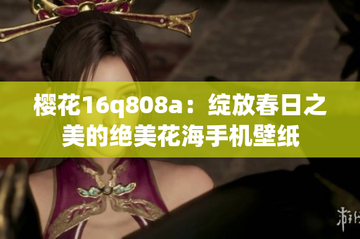 櫻花16q808a：綻放春日之美的絕美花海手機(jī)壁紙
