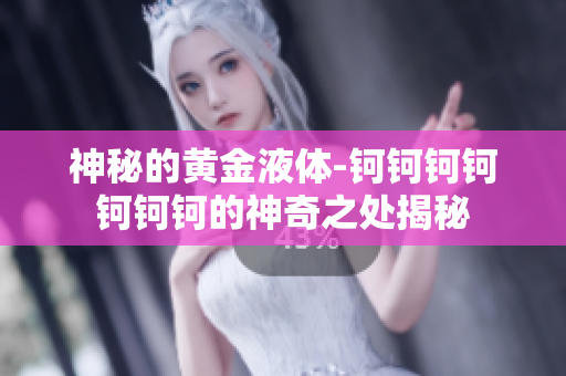 神秘的黃金液體-鈳鈳鈳鈳鈳鈳鈳的神奇之處揭秘