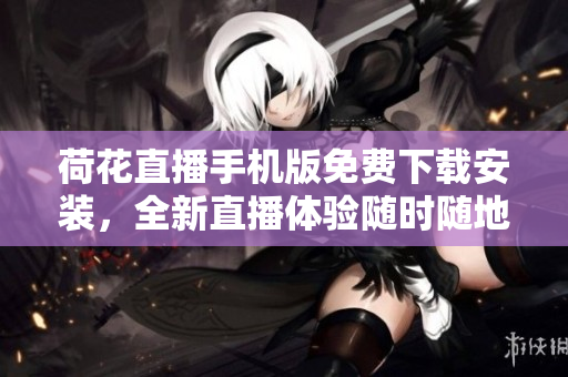 荷花直播手機(jī)版免費(fèi)下載安裝，全新直播體驗(yàn)隨時(shí)隨地觀看