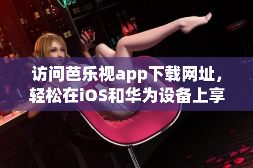 訪問芭樂視app下載網(wǎng)址，輕松在iOS和華為設(shè)備上享受精彩內(nèi)容