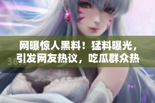 網(wǎng)曝驚人黑料！猛料曝光，引發(fā)網(wǎng)友熱議，吃瓜群眾熱烈關(guān)注