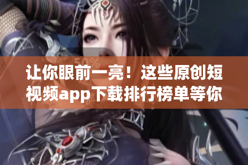 讓你眼前一亮！這些原創(chuàng)短視頻app下載排行榜單等你來撩