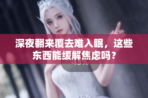 深夜翻來覆去難入眠，這些東西能緩解焦慮嗎？