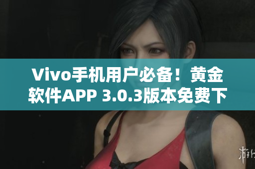 Vivo手機(jī)用戶必備！黃金軟件APP 3.0.3版本免費(fèi)下載，讓你的手機(jī)更加流暢穩(wěn)定