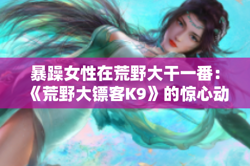 暴躁女性在荒野大干一番：《荒野大鏢客K9》的驚心動魄之旅