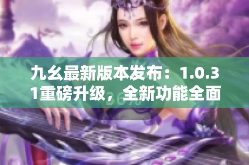 九幺最新版本發(fā)布：1.0.31重磅升級(jí)，全新功能全面升級(jí)
