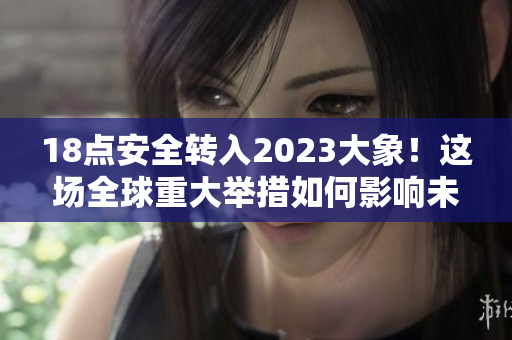 18點(diǎn)安全轉(zhuǎn)入2023大象！這場(chǎng)全球重大舉措如何影響未來？