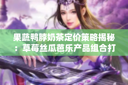 果蔬鴨脖奶茶定價策略揭秘：草莓絲瓜芭樂產(chǎn)品組合打破傳統(tǒng)定價思維